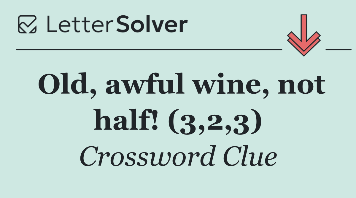 Old, awful wine, not half! (3,2,3)