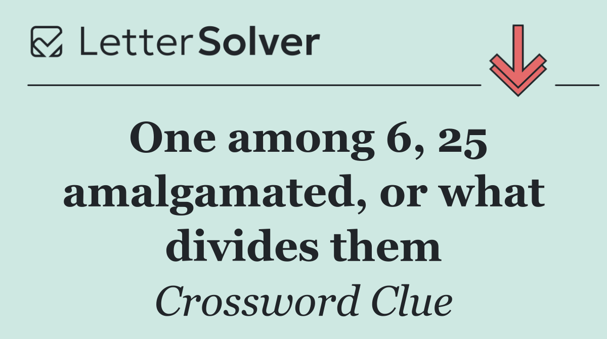 One among 6, 25 amalgamated, or what divides them