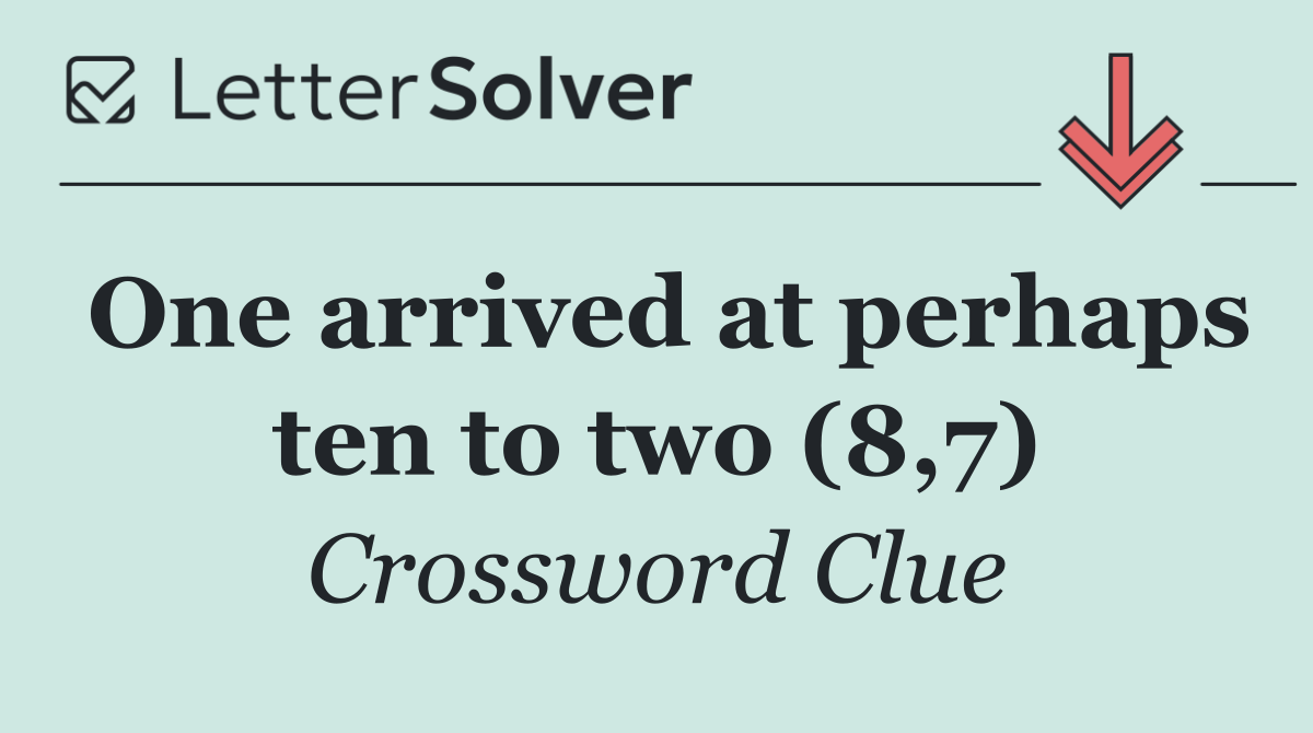 One arrived at perhaps ten to two (8,7)