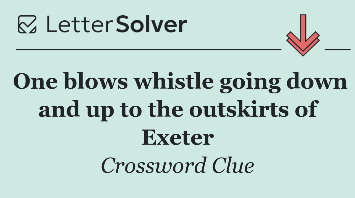 One blows whistle going down and up to the outskirts of Exeter