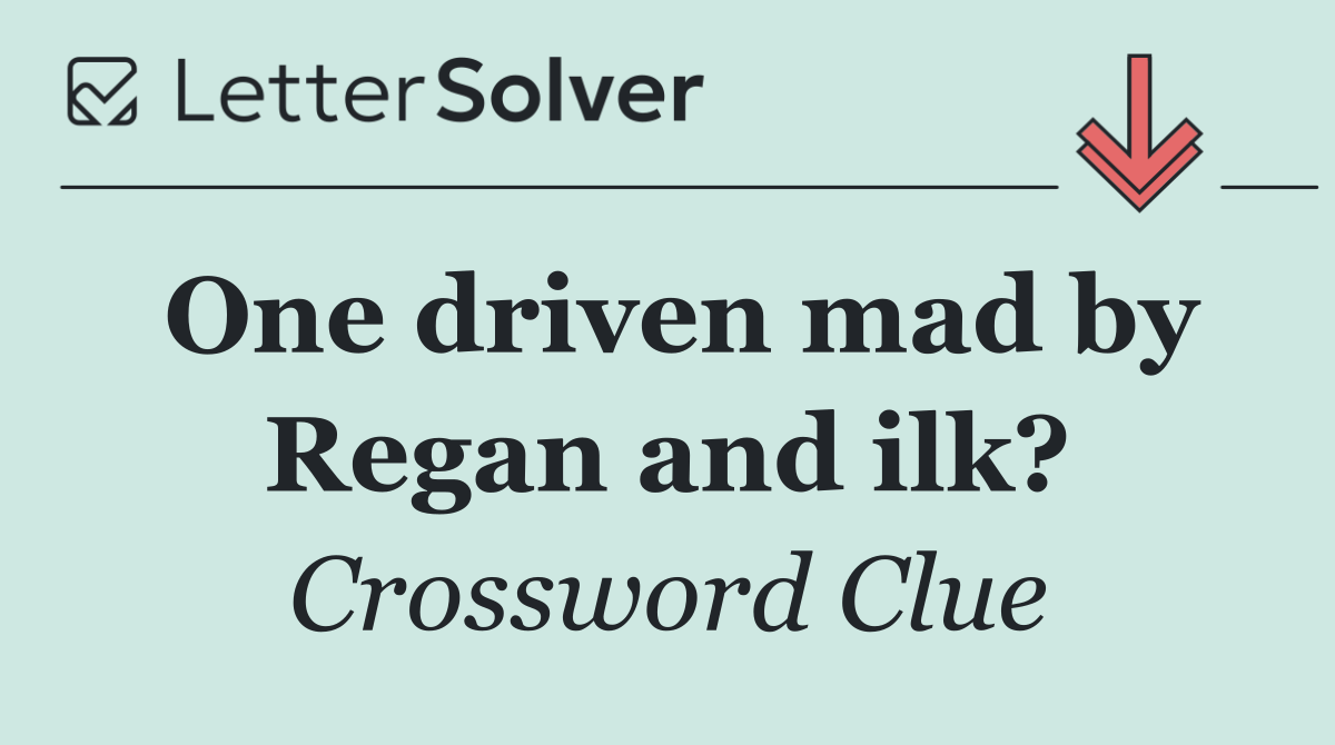 One driven mad by Regan and ilk?
