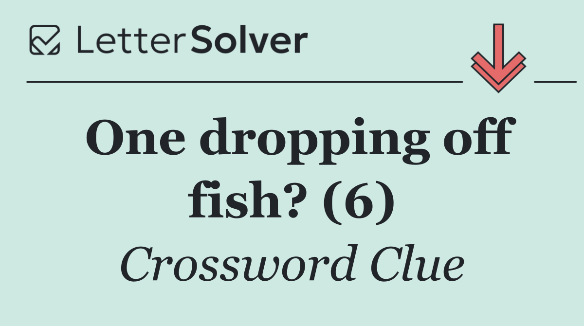 One dropping off fish? (6)