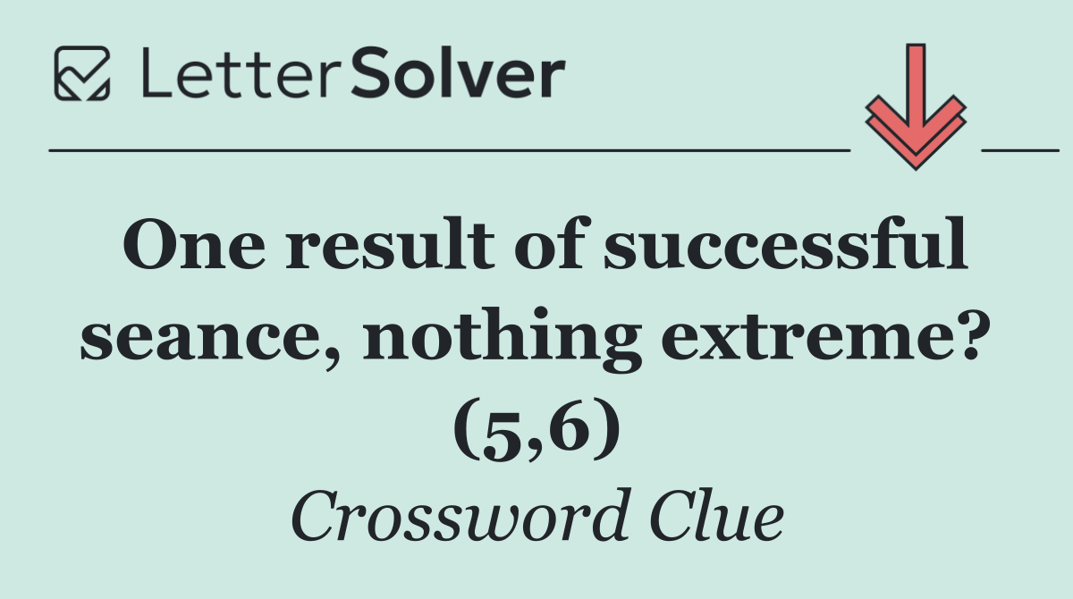 One result of successful seance, nothing extreme? (5,6)