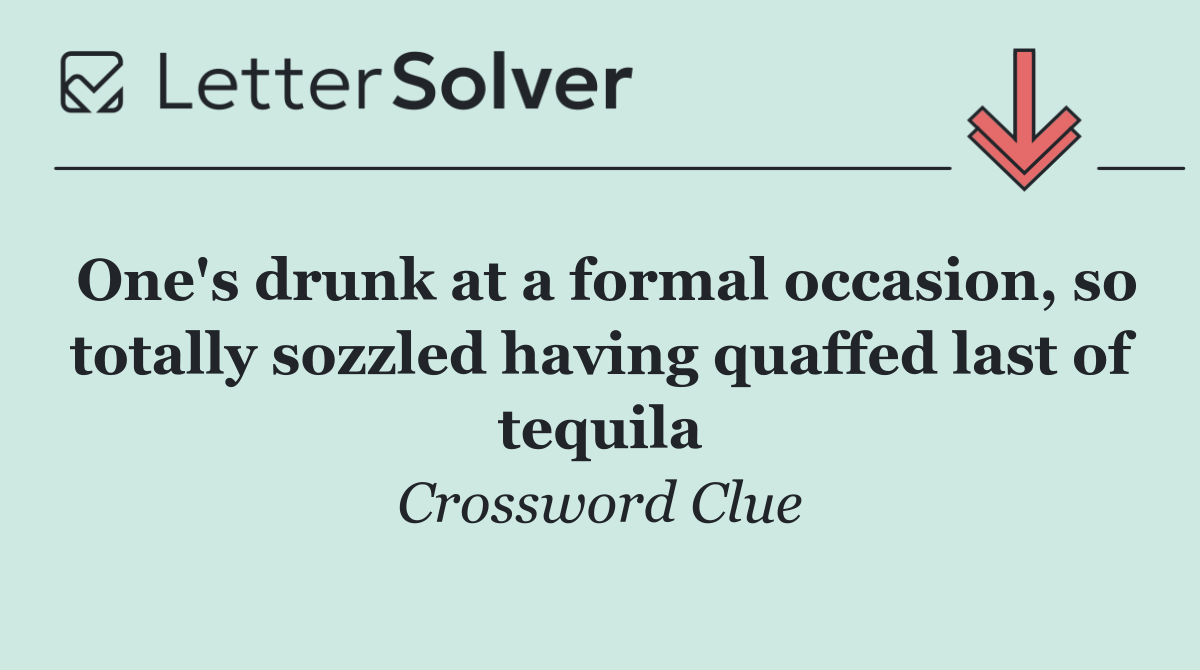 One's drunk at a formal occasion, so totally sozzled having quaffed last of tequila
