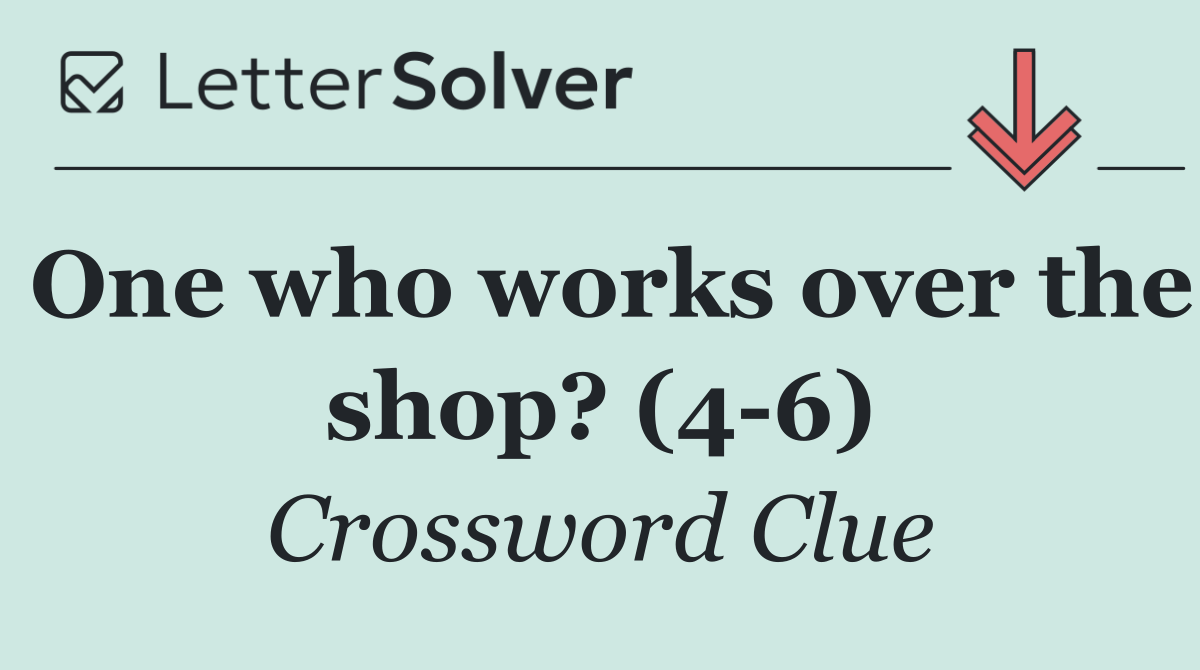 One who works over the shop? (4 6)