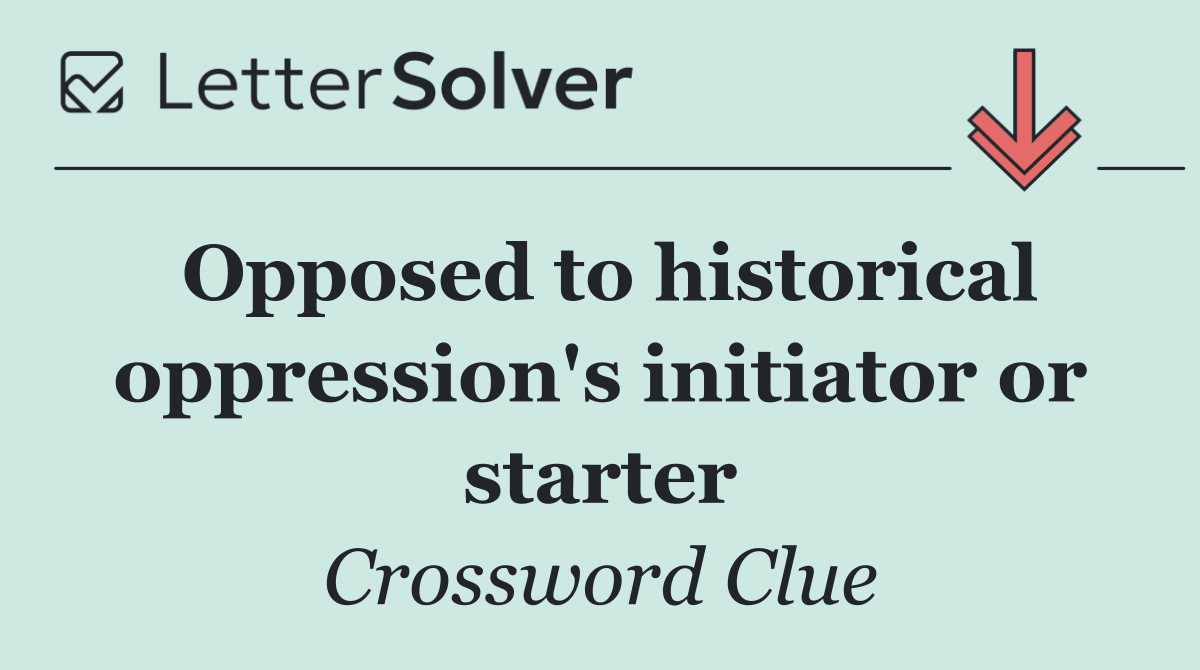 Opposed to historical oppression's initiator or starter