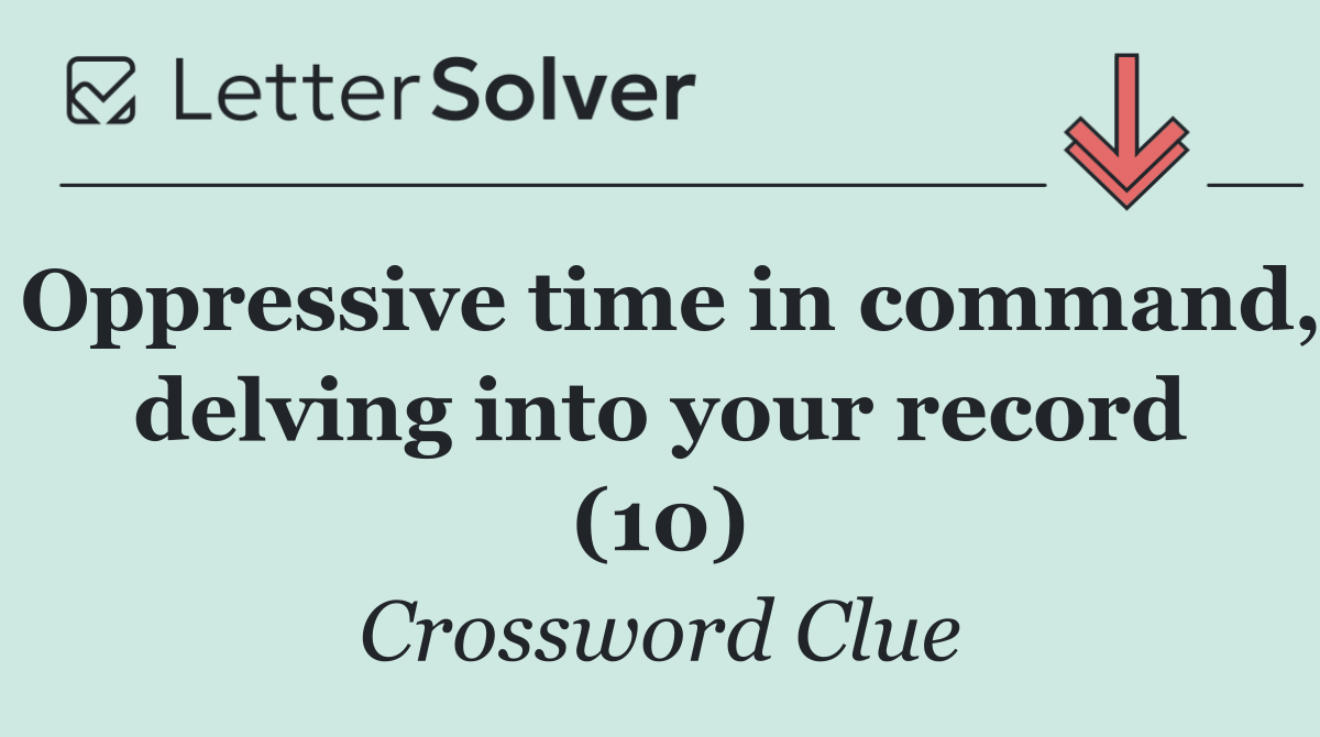 Oppressive time in command, delving into your record (10)