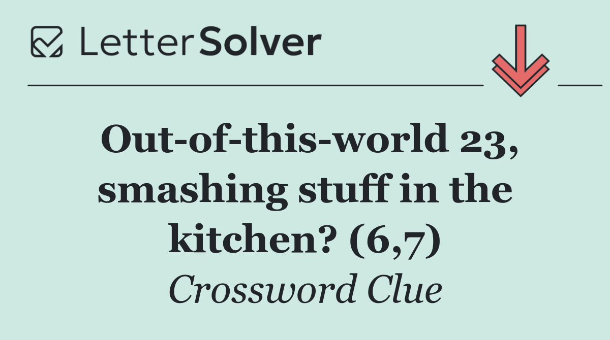 Out of this world 23, smashing stuff in the kitchen? (6,7)