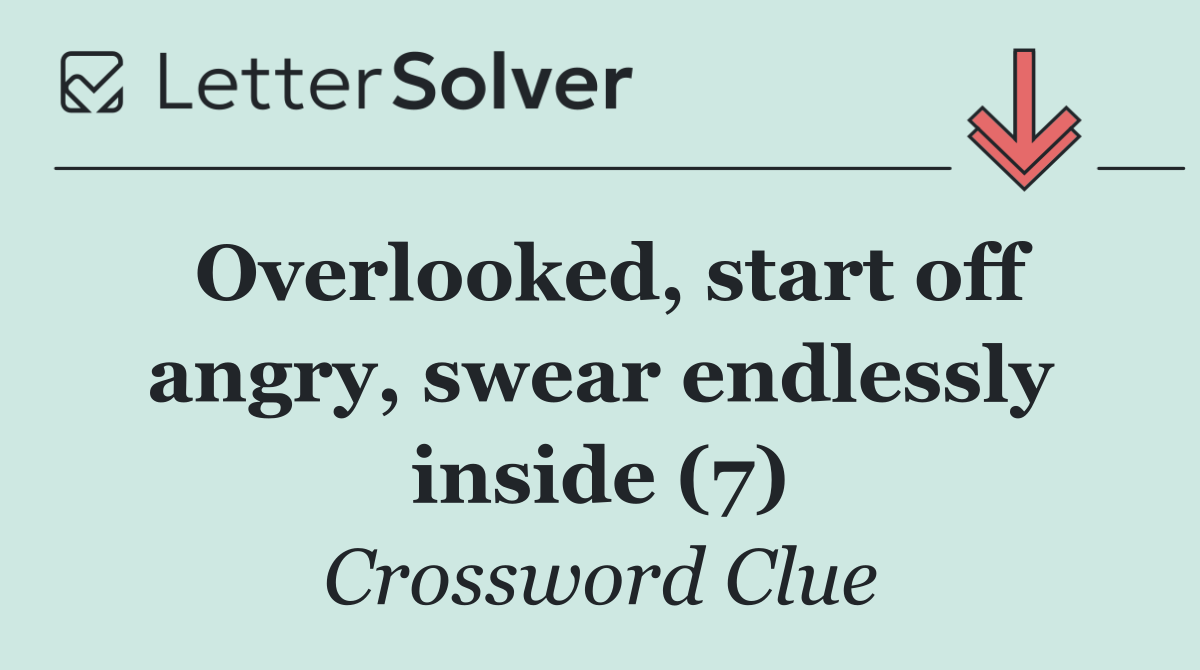 Overlooked, start off angry, swear endlessly inside (7)