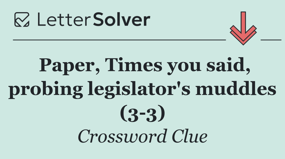 Paper, Times you said, probing legislator's muddles (3 3)
