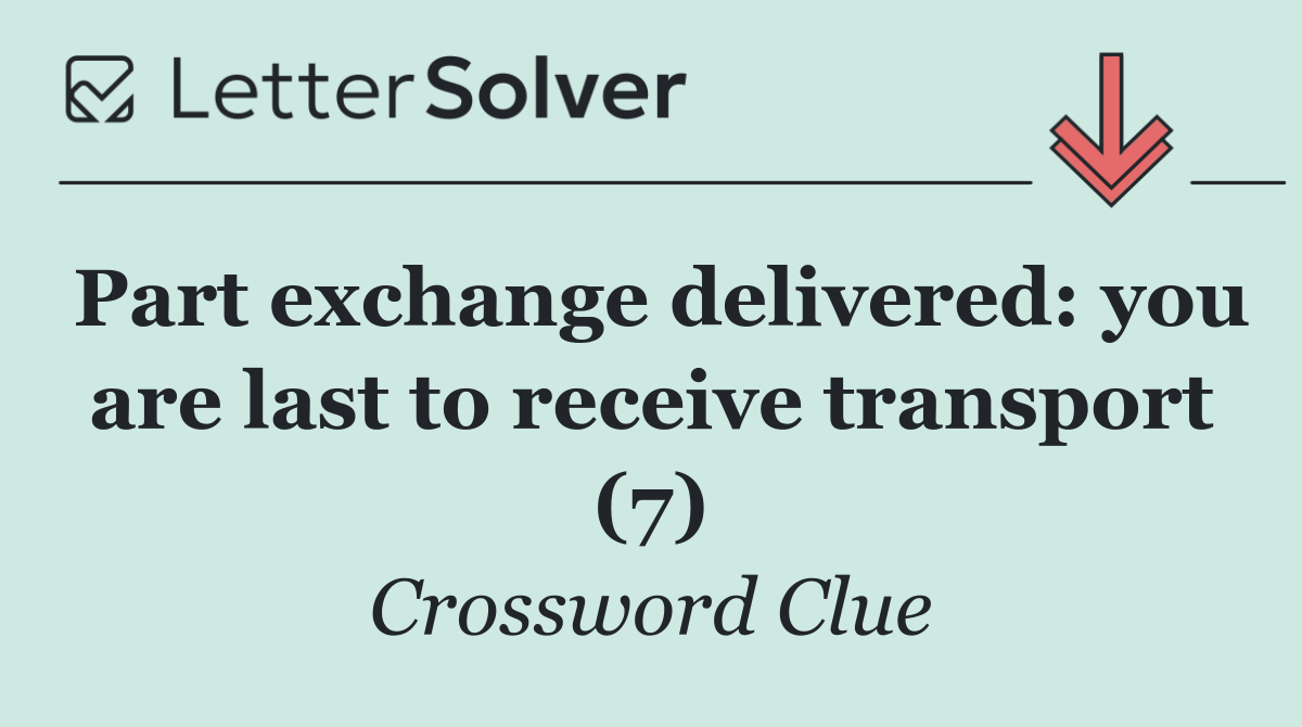 Part exchange delivered: you are last to receive transport (7)