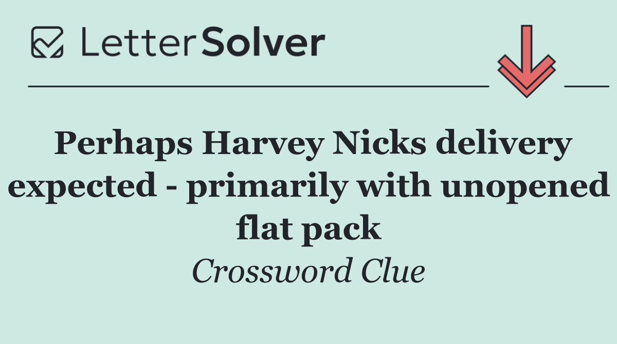Perhaps Harvey Nicks delivery expected   primarily with unopened flat pack