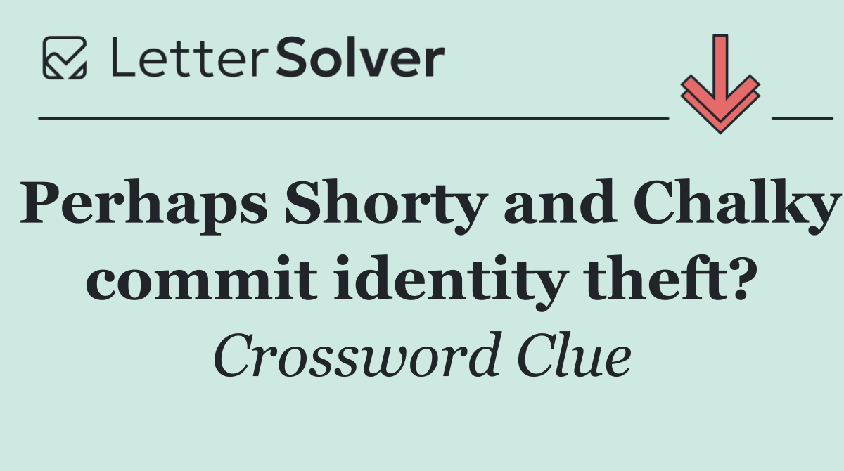 Perhaps Shorty and Chalky commit identity theft?
