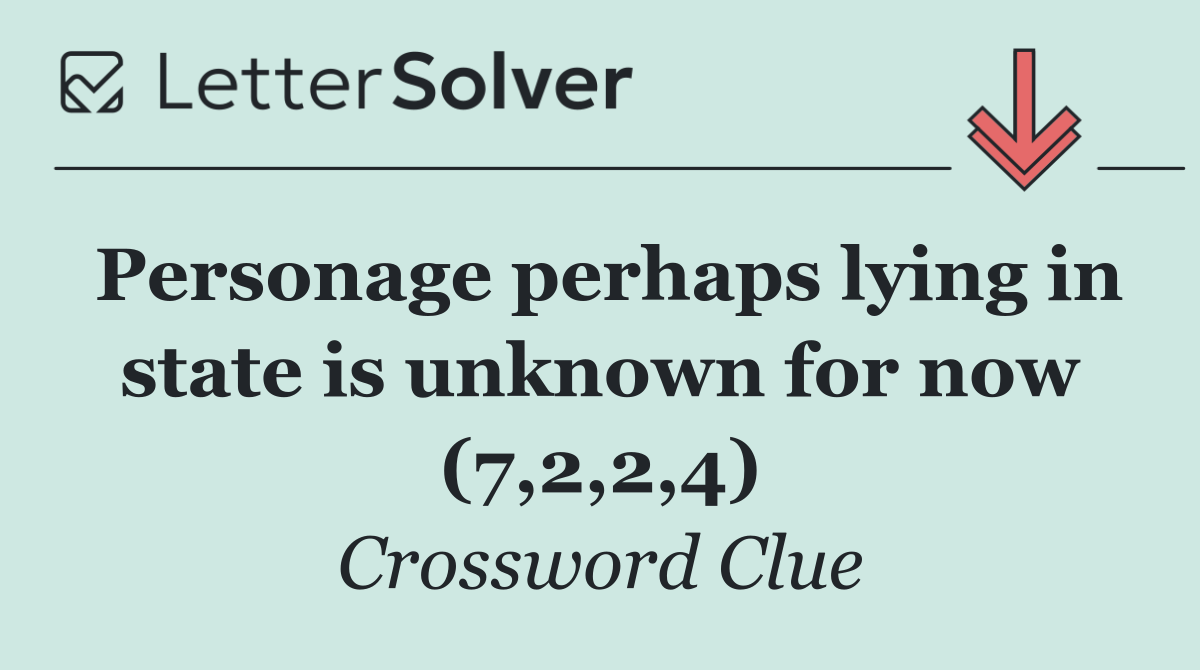 Personage perhaps lying in state is unknown for now (7,2,2,4)