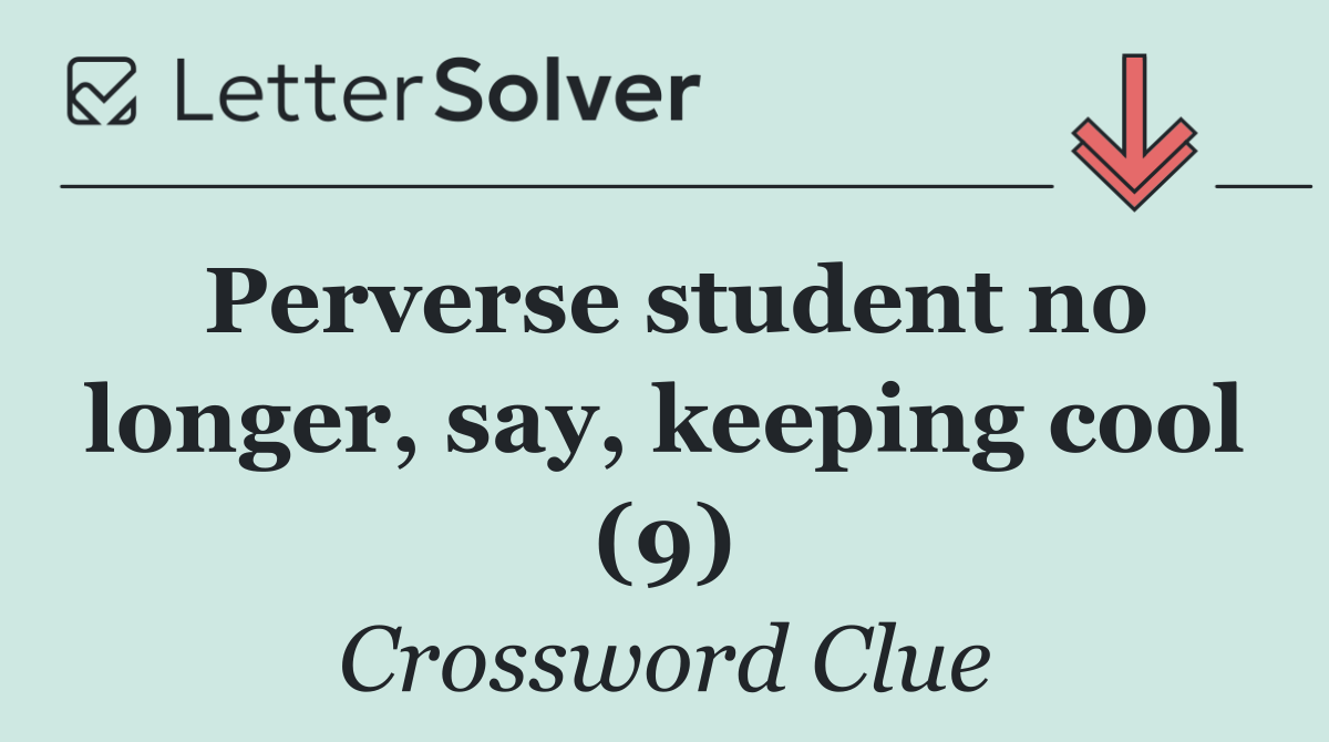 Perverse student no longer, say, keeping cool (9)