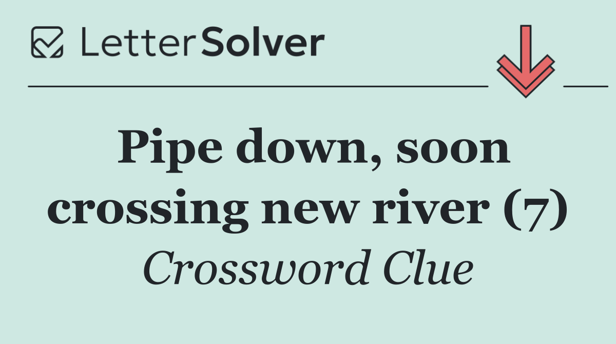 Pipe down, soon crossing new river (7)