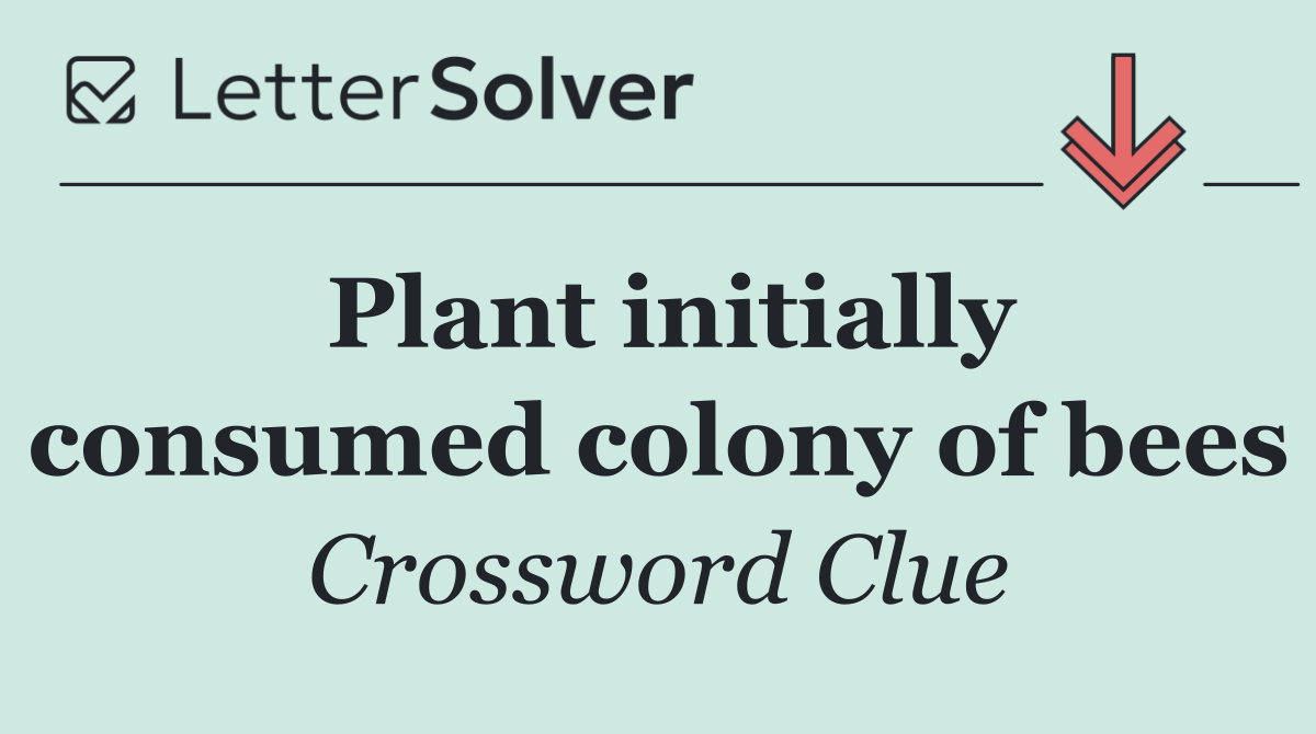 Plant initially consumed colony of bees