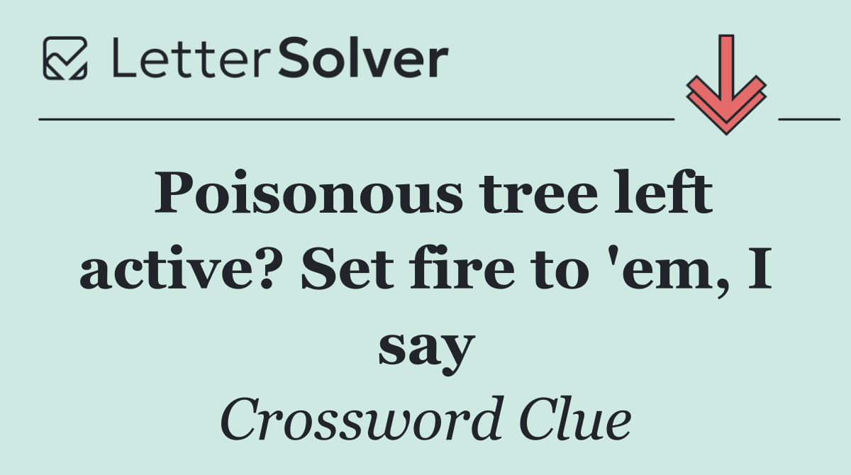 Poisonous tree left active? Set fire to 'em, I say