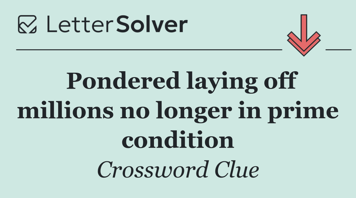 Pondered laying off millions no longer in prime condition