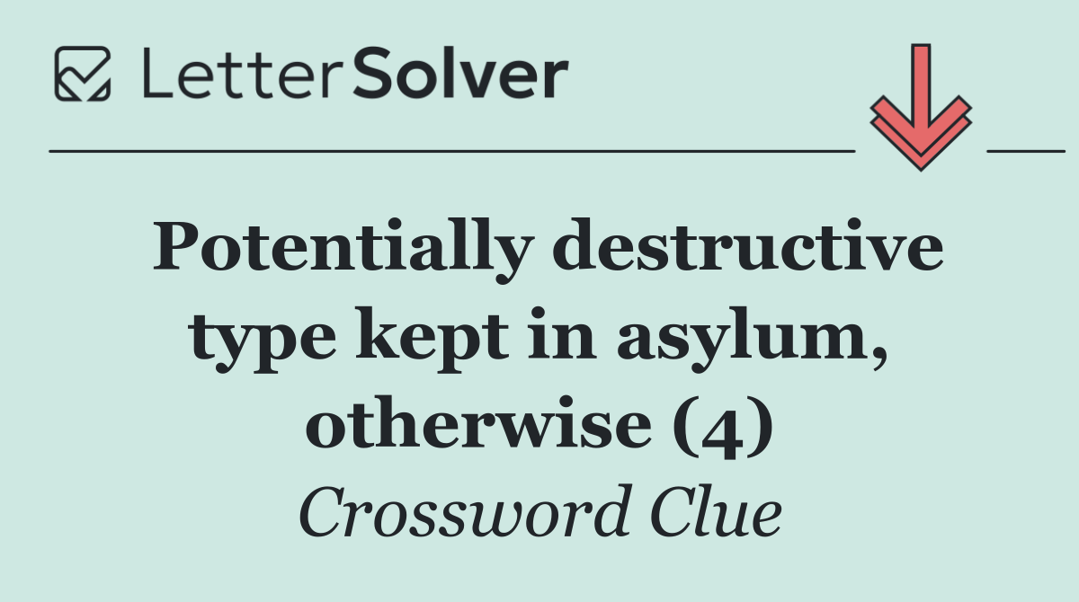 Potentially destructive type kept in asylum, otherwise (4)