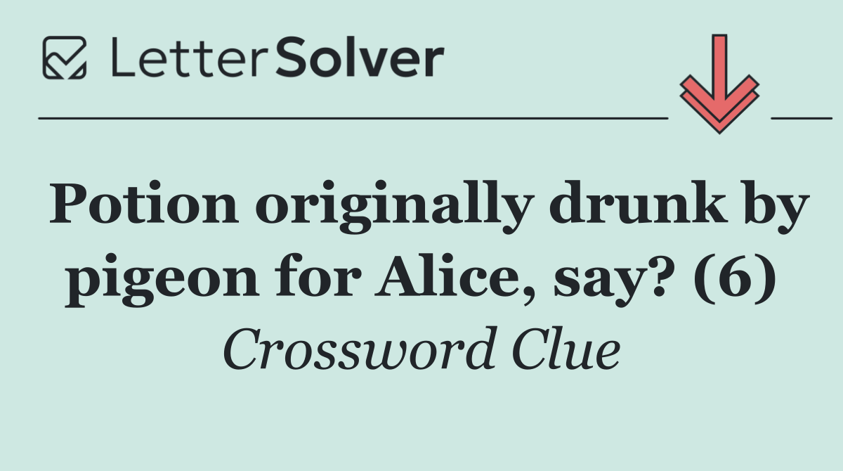 Potion originally drunk by pigeon for Alice, say? (6)