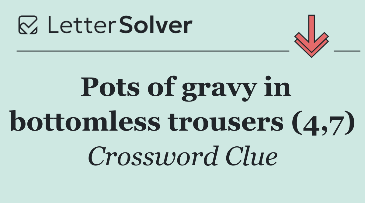 Pots of gravy in bottomless trousers (4,7)