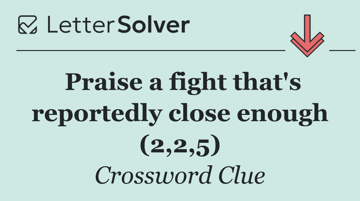 Praise a fight that's reportedly close enough (2,2,5)
