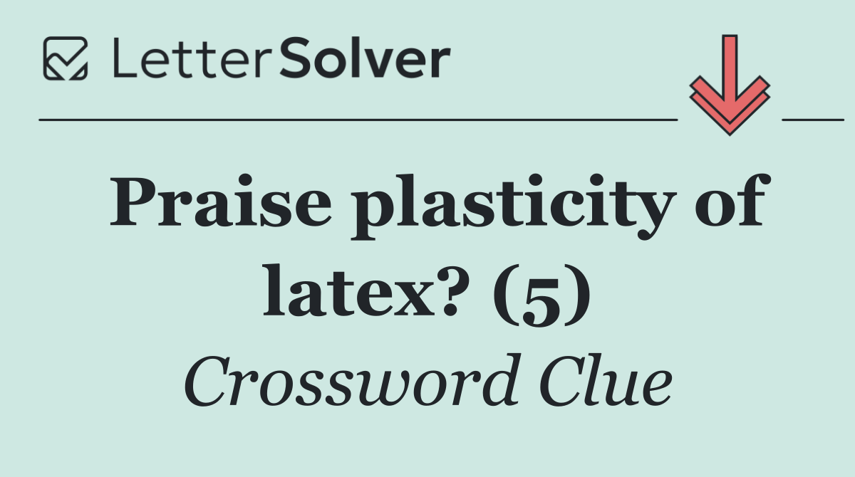 Praise plasticity of latex? (5)