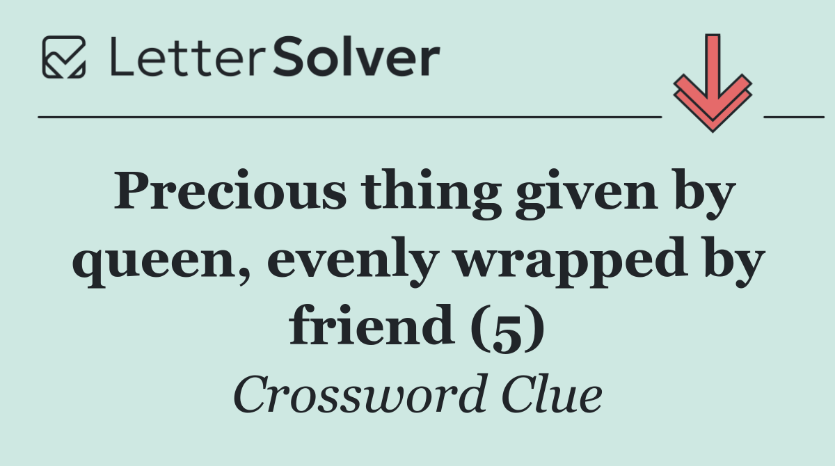 Precious thing given by queen, evenly wrapped by friend (5)