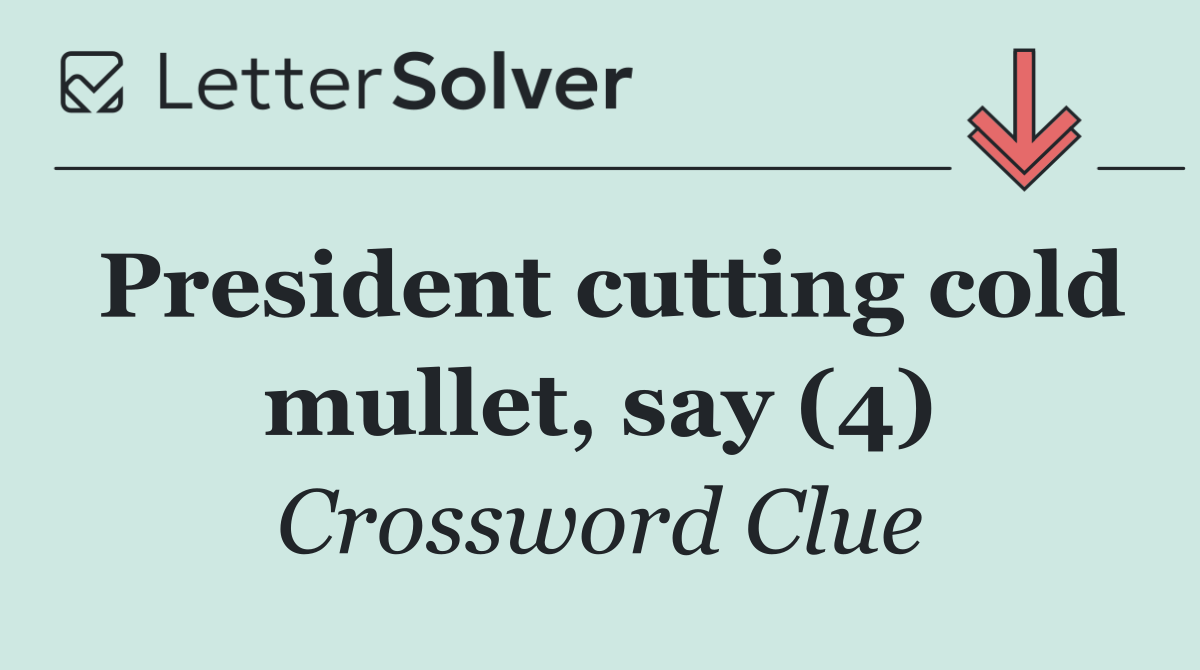 President cutting cold mullet, say (4)