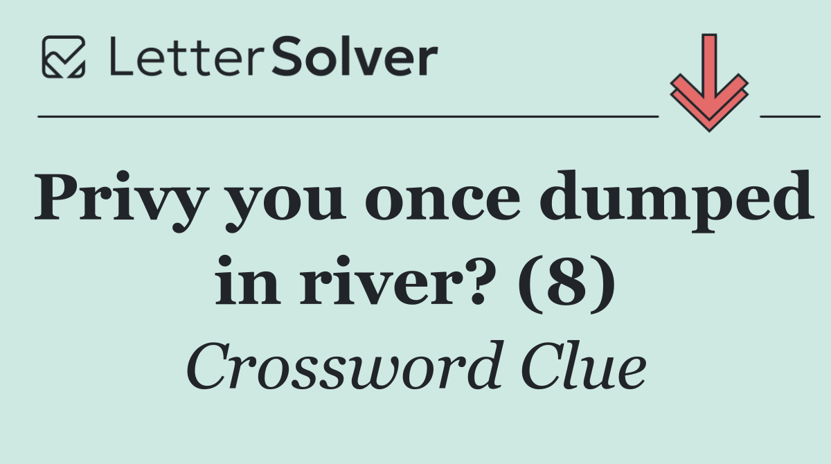 Privy you once dumped in river? (8)