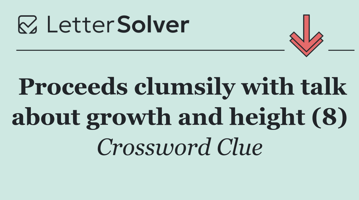 Proceeds clumsily with talk about growth and height (8)