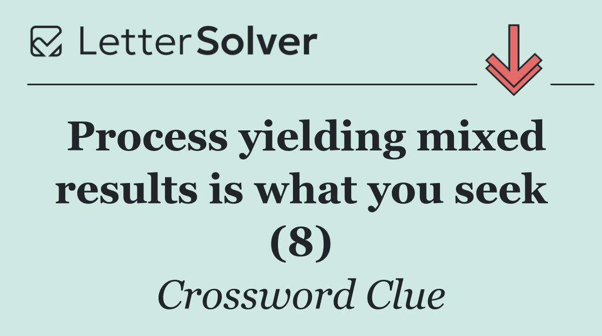 Process yielding mixed results is what you seek (8)