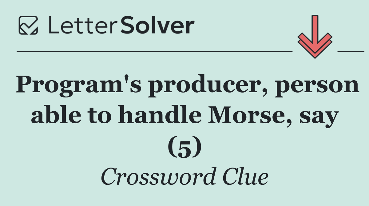 Program's producer, person able to handle Morse, say (5)