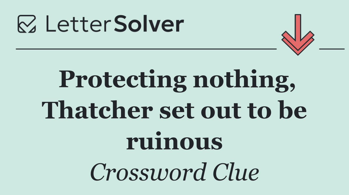 Protecting nothing, Thatcher set out to be ruinous