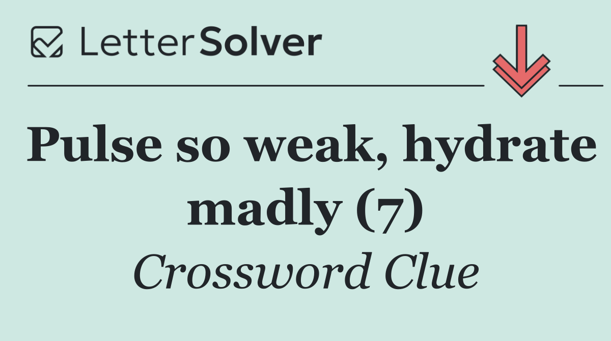 Pulse so weak, hydrate madly (7)