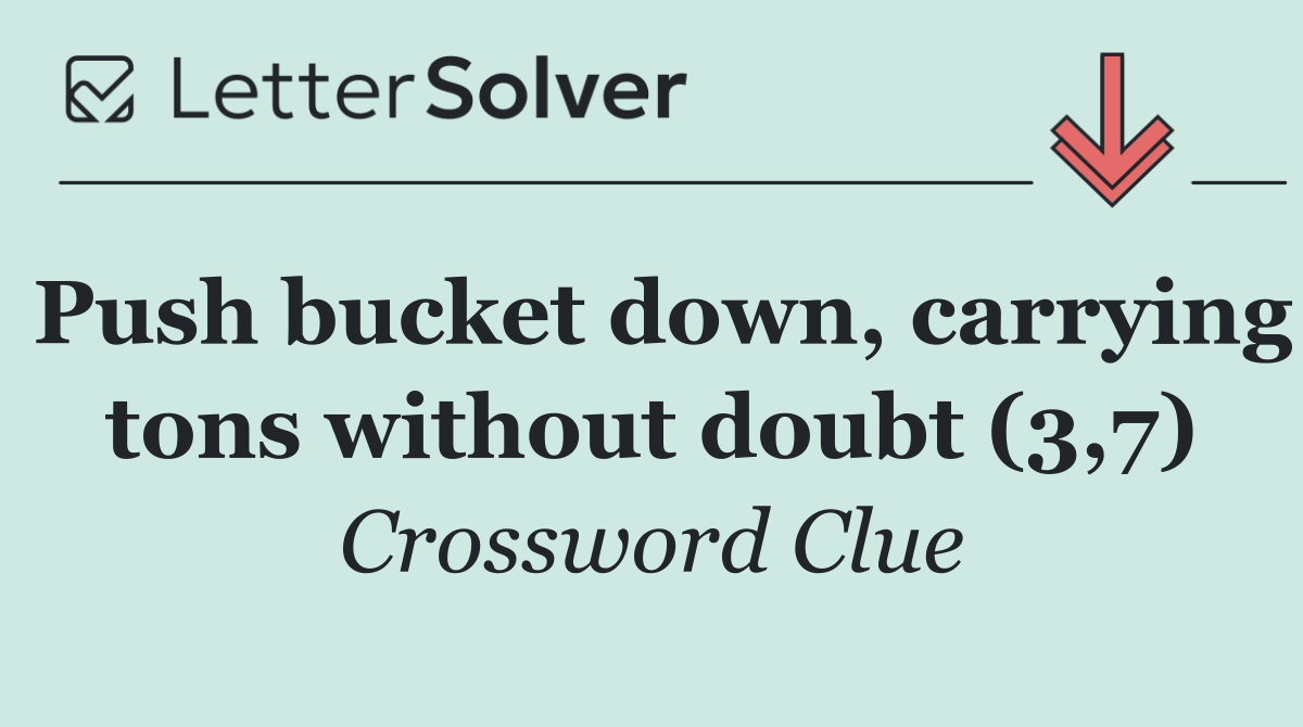 Push bucket down, carrying tons without doubt (3,7)