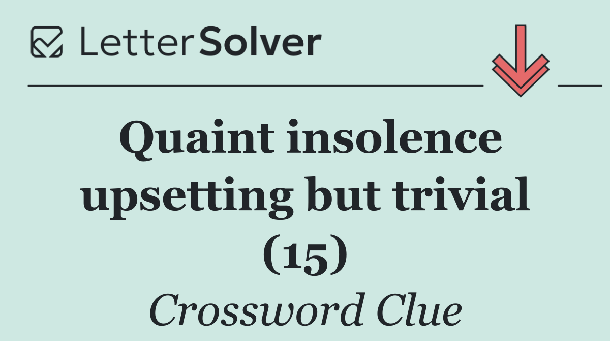 Quaint insolence upsetting but trivial (15)