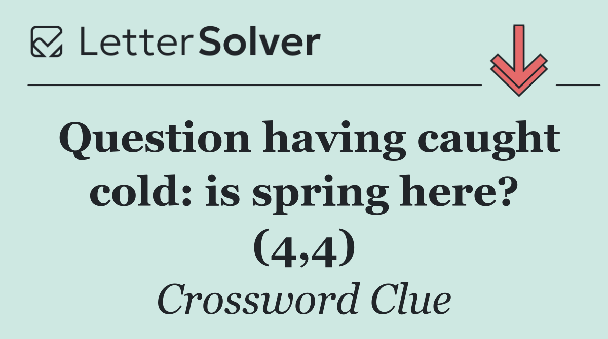 Question having caught cold: is spring here? (4,4)