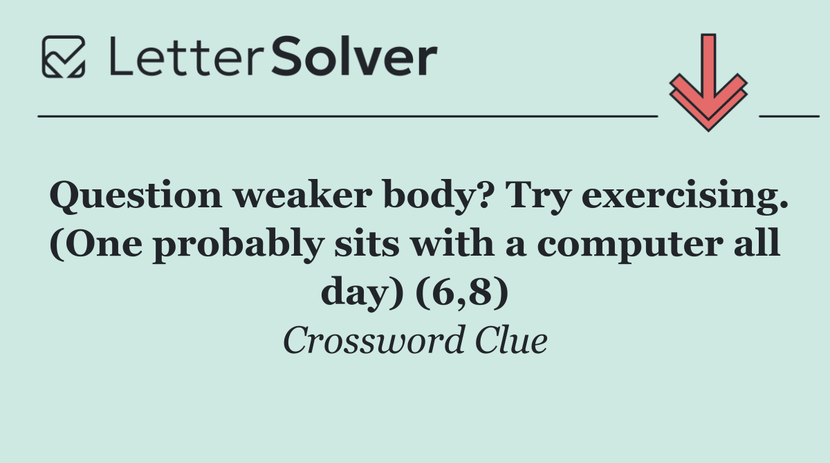 Question weaker body? Try exercising. (One probably sits with a computer all day) (6,8)