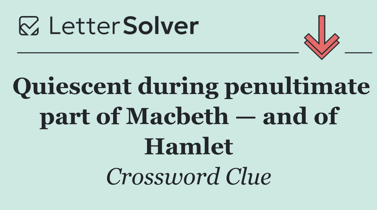 Quiescent during penultimate part of Macbeth — and of Hamlet