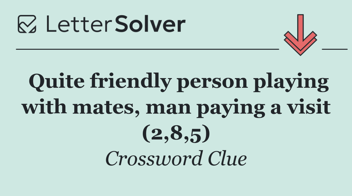 Quite friendly person playing with mates, man paying a visit (2,8,5)