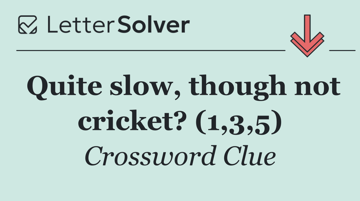 Quite slow, though not cricket? (1,3,5)