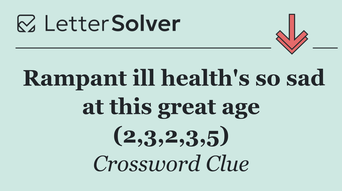 Rampant ill health's so sad at this great age (2,3,2,3,5)