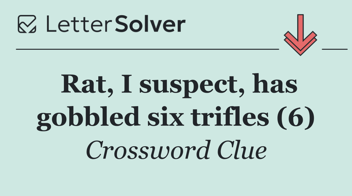 Rat, I suspect, has gobbled six trifles (6)