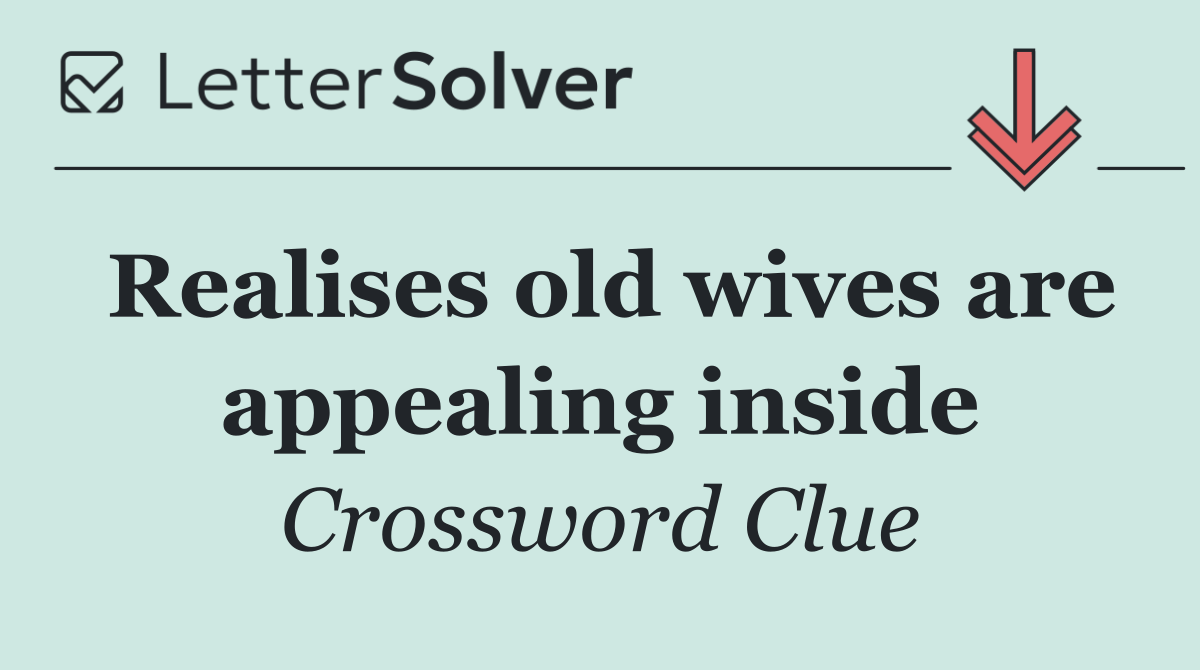 Realises old wives are appealing inside