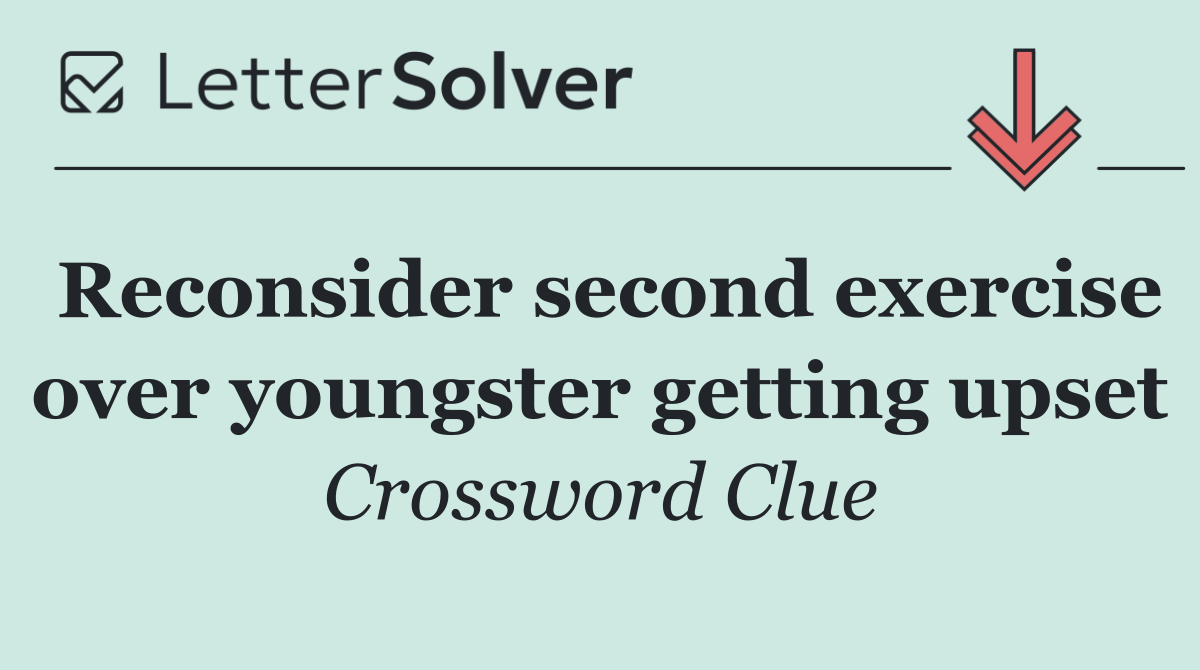 Reconsider second exercise over youngster getting upset