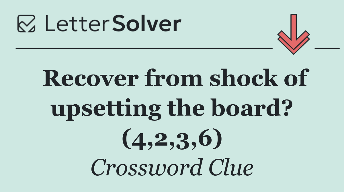 Recover from shock of upsetting the board? (4,2,3,6)