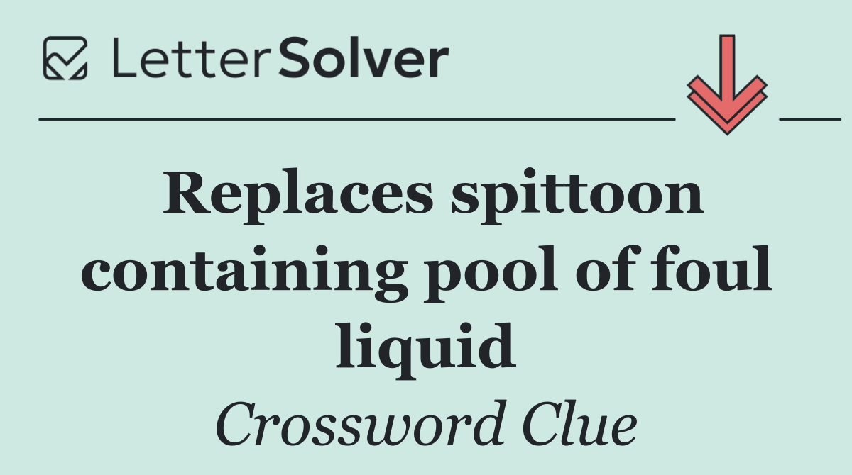 Replaces spittoon containing pool of foul liquid