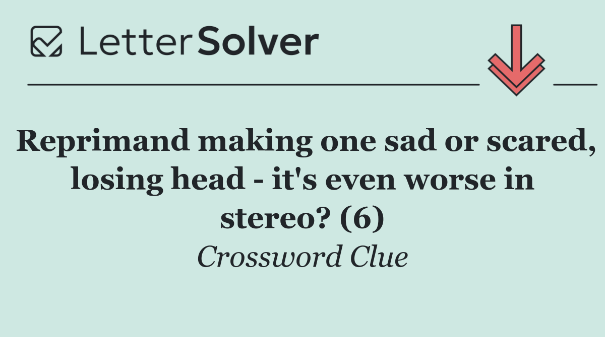 Reprimand making one sad or scared, losing head   it's even worse in stereo? (6)